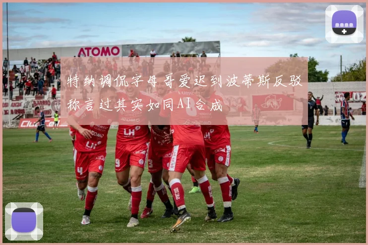 特纳调侃字母哥爱迟到波蒂斯反驳称言过其实如同AI合成