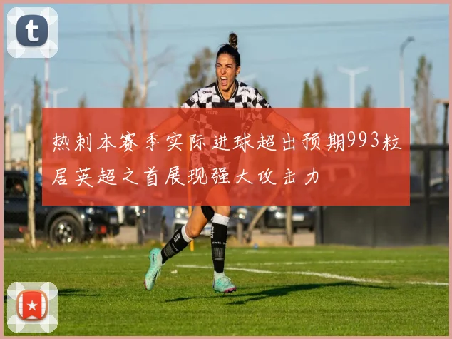 热刺本赛季实际进球超出预期993粒居英超之首展现强大攻击力