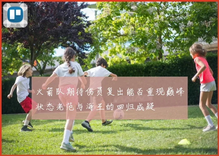 火箭队期待伤员复出能否重现巅峰状态老范与海王的回归成疑