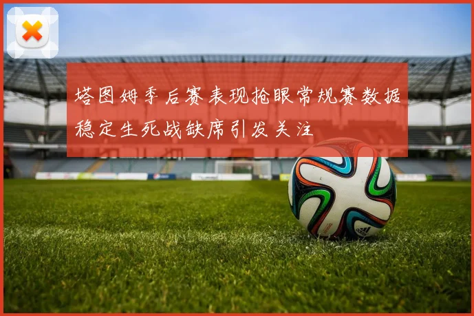 塔图姆季后赛表现抢眼常规赛数据稳定生死战缺席引发关注