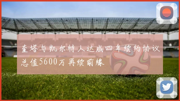 奎塔与凯尔特人达成四年续约协议总值5600万再续前缘
