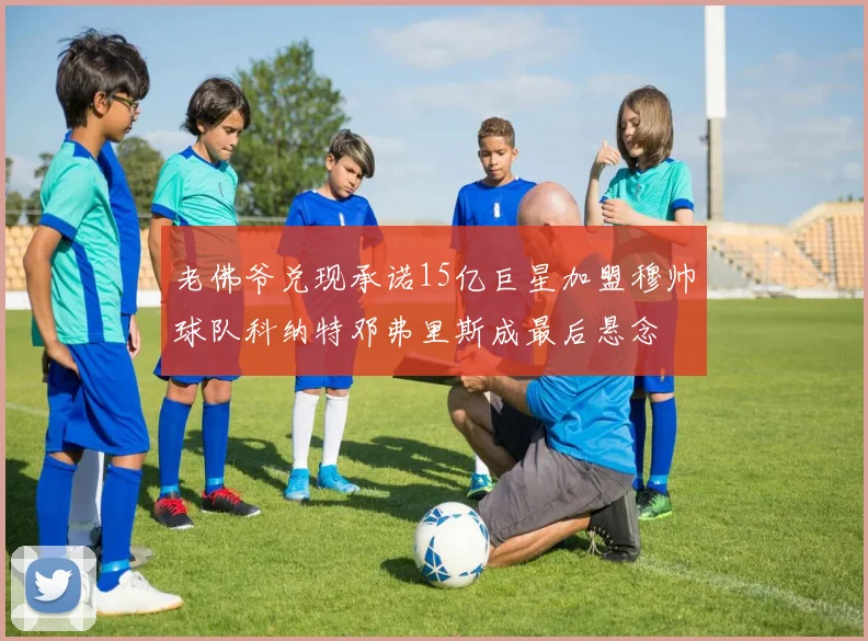 老佛爷兑现承诺15亿巨星加盟穆帅球队科纳特邓弗里斯成最后悬念