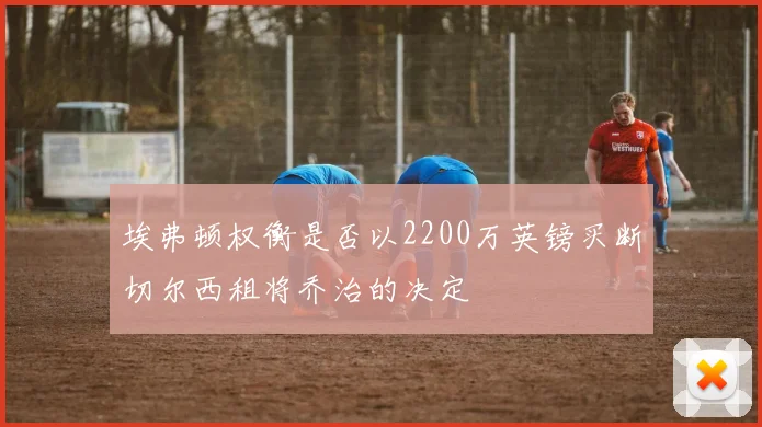埃弗顿权衡是否以2200万英镑买断切尔西租将乔治的决定