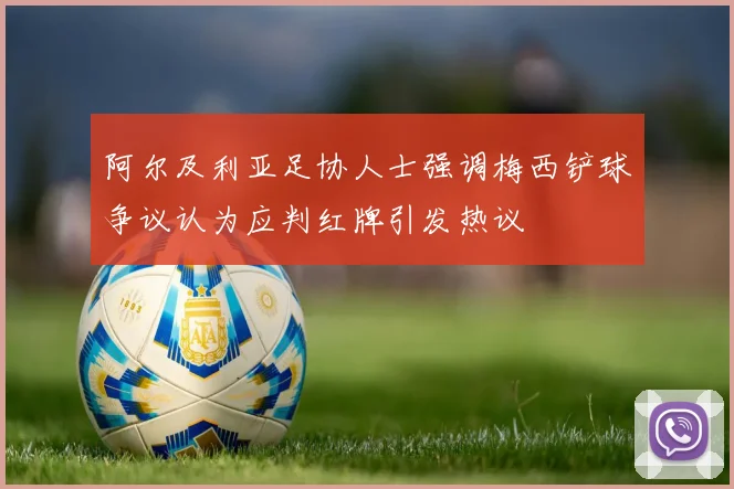 阿尔及利亚足协人士强调梅西铲球争议认为应判红牌引发热议