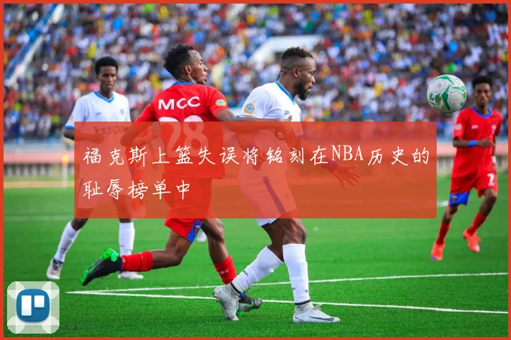 福克斯上篮失误将铭刻在NBA历史的耻辱榜单中