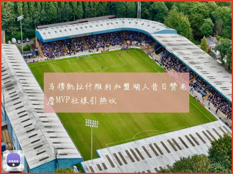马穆凯拉什维利加盟湖人昔日赞老詹MVP社媒引热议
