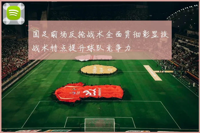 国足前场反抢战术全面贯彻彰显技战术特点提升球队竞争力