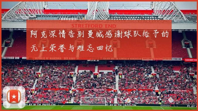 阿克深情告别曼城感谢球队给予的无上荣誉与难忘回忆