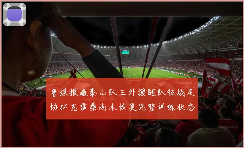 鲁媒报道泰山队三外援随队征战足协杯克雷桑尚未恢复完整训练状态