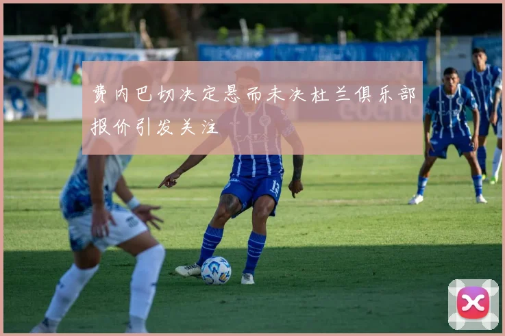 费内巴切决定悬而未决杜兰俱乐部报价引发关注