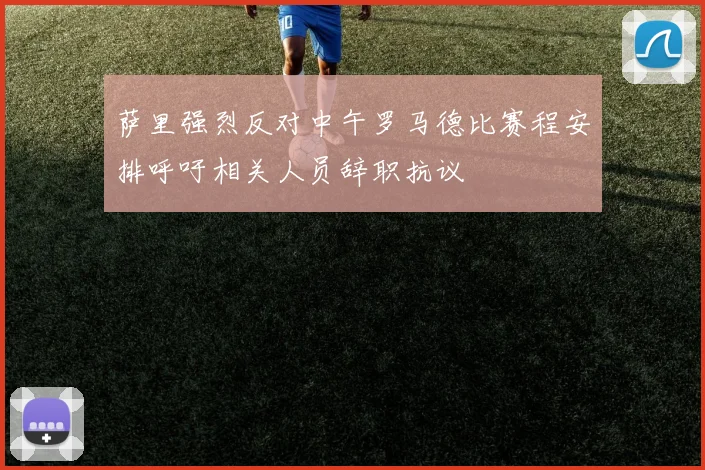 萨里强烈反对中午罗马德比赛程安排呼吁相关人员辞职抗议