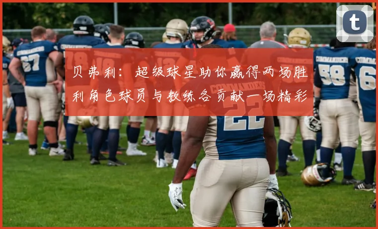 贝弗利：超级球星助你赢得两场胜利角色球员与教练各贡献一场精彩表现