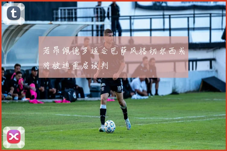 若昂佩德罗适合巴萨风格切尔西或将被迫重启谈判