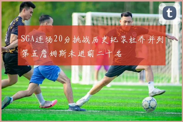 SGA连场20分挑战历史纪录杜乔并列第五詹姆斯未进前二十名