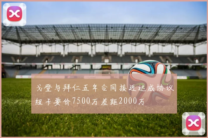 戈登与拜仁五年合同接近达成协议纽卡要价7500万差距2000万