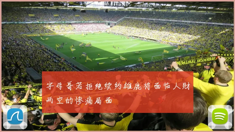 字母哥若拒绝续约雄鹿将面临人财两空的惨痛局面