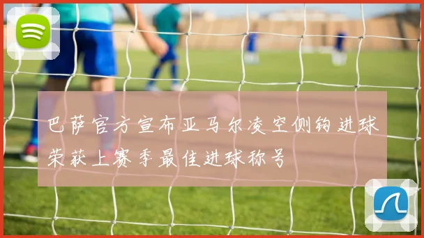巴萨官方宣布亚马尔凌空侧钩进球荣获上赛季最佳进球称号