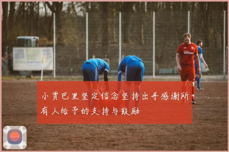 小贾巴里坚定信念坚持出手感谢所有人给予的支持与鼓励