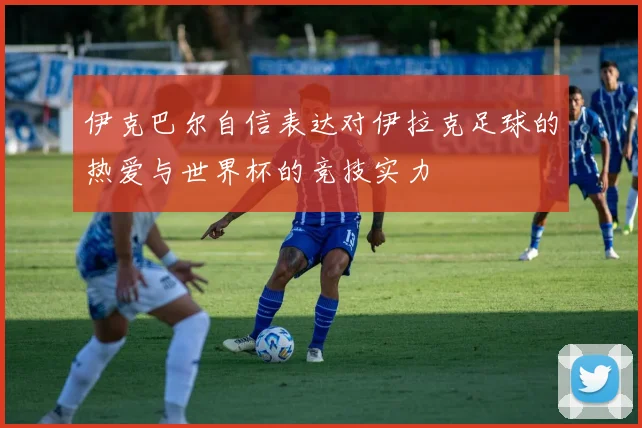 伊克巴尔自信表达对伊拉克足球的热爱与世界杯的竞技实力