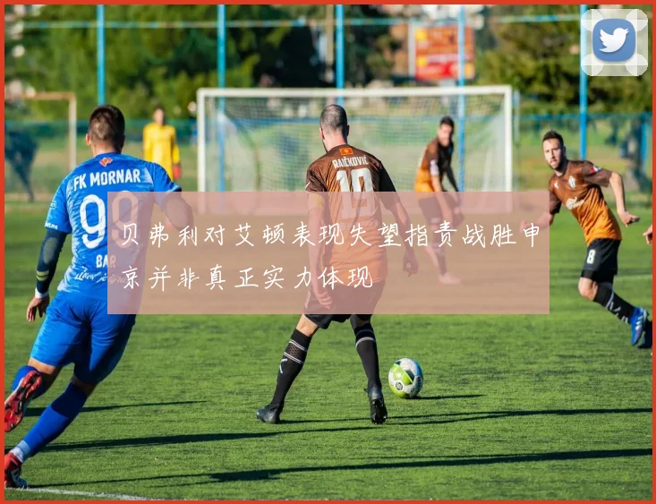 贝弗利对艾顿表现失望指责战胜申京并非真正实力体现