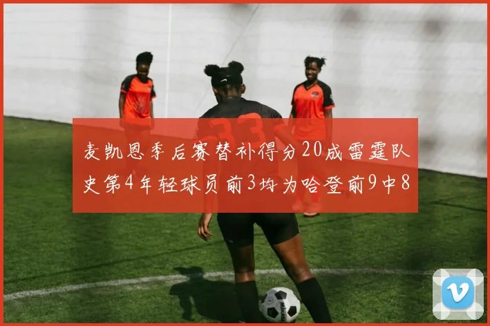 麦凯恩季后赛替补得分20成雷霆队史第4年轻球员前3均为哈登前9中8席次占据