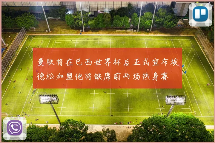曼联将在巴西世界杯后正式宣布埃德松加盟他将缺席前两场热身赛